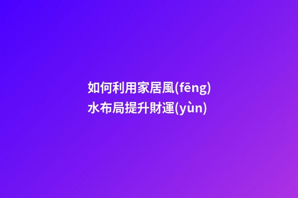 如何利用家居風(fēng)水布局提升財運(yùn)