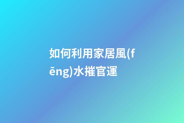如何利用家居風(fēng)水摧官運