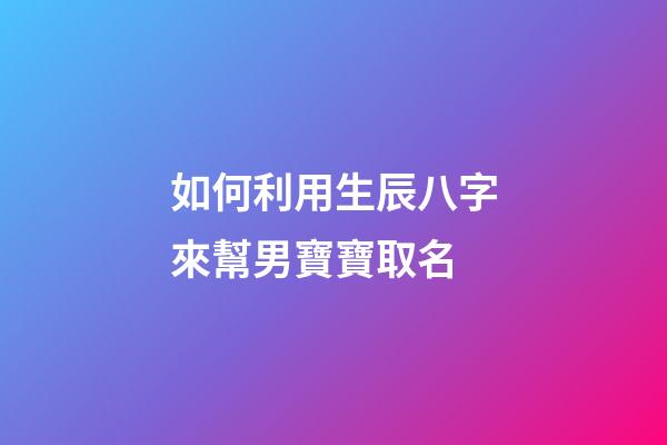 如何利用生辰八字來幫男寶寶取名