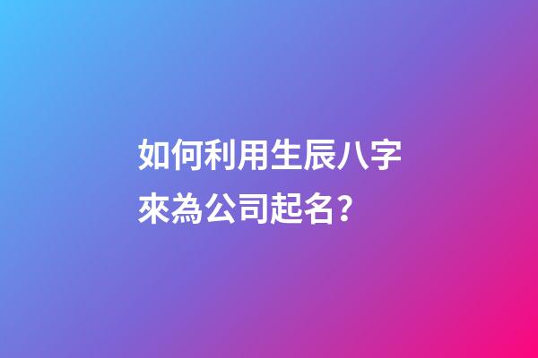 如何利用生辰八字來為公司起名？-第1張-公司起名-玄機派