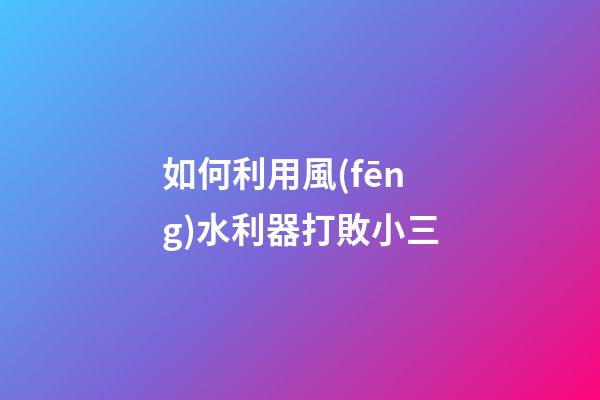 如何利用風(fēng)水利器打敗小三