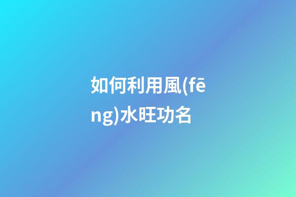 如何利用風(fēng)水旺功名