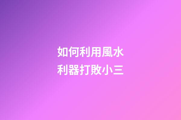 如何利用風水利器打敗小三