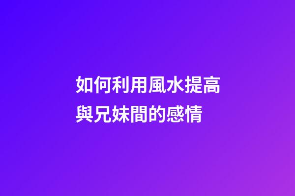 如何利用風水提高與兄妹間的感情