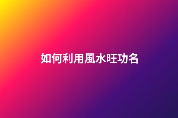 如何利用風水旺功名