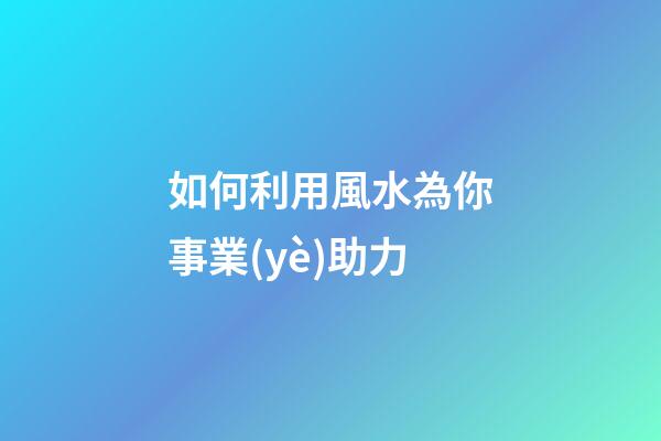 如何利用風水為你事業(yè)助力