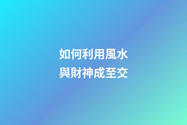 如何利用風水與財神成至交