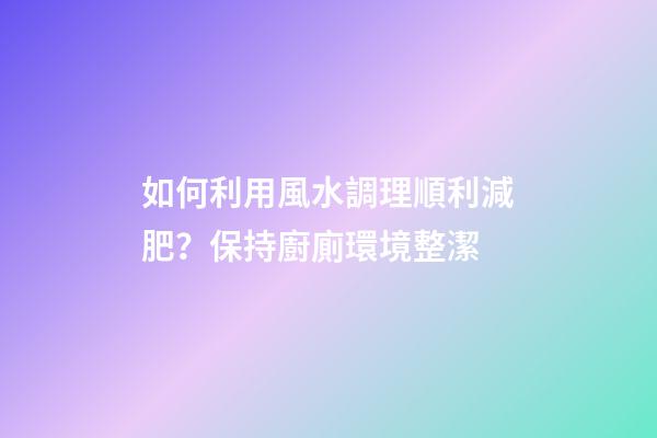 如何利用風水調理順利減肥？保持廚廁環境整潔