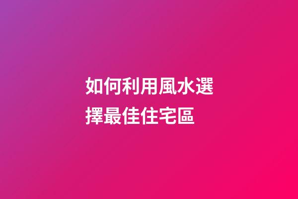 如何利用風水選擇最佳住宅區