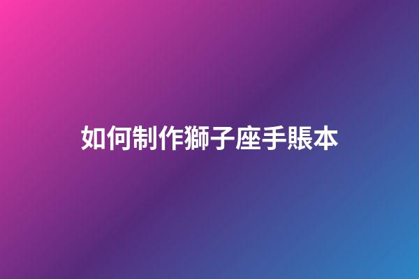 如何制作獅子座手賬本-第1張-星座運勢-玄機派