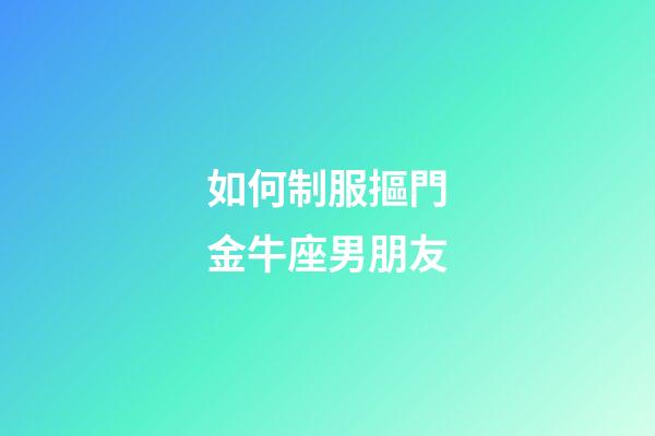 如何制服摳門金牛座男朋友-第1張-星座運勢-玄機派
