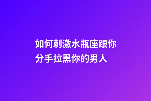 如何刺激水瓶座跟你分手拉黑你的男人-第1張-星座運(yùn)勢(shì)-玄機(jī)派