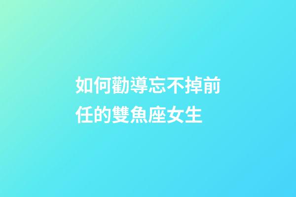 如何勸導忘不掉前任的雙魚座女生-第1張-星座運勢-玄機派