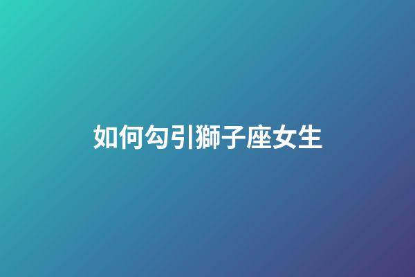 如何勾引獅子座女生-第1張-星座運勢-玄機派