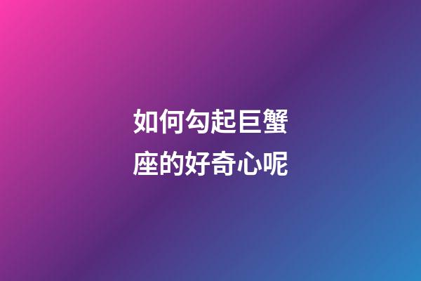 如何勾起巨蟹座的好奇心呢-第1張-星座運勢-玄機派