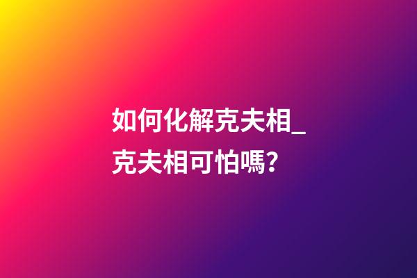 如何化解克夫相_克夫相可怕嗎？