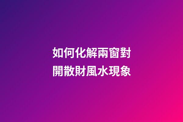 如何化解兩窗對開散財風水現象