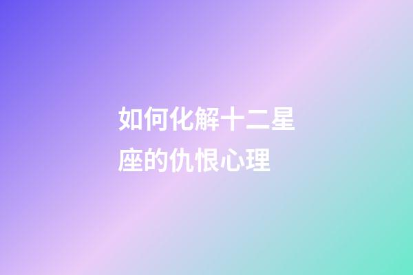 如何化解十二星座的仇恨心理-第1張-星座運勢-玄機派