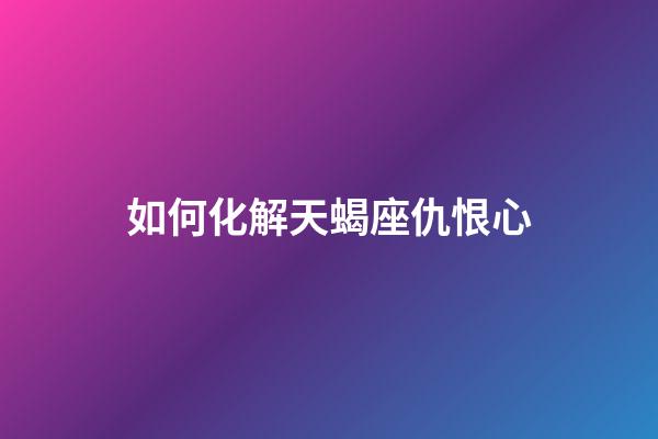 如何化解天蝎座仇恨心-第1張-星座運勢-玄機派