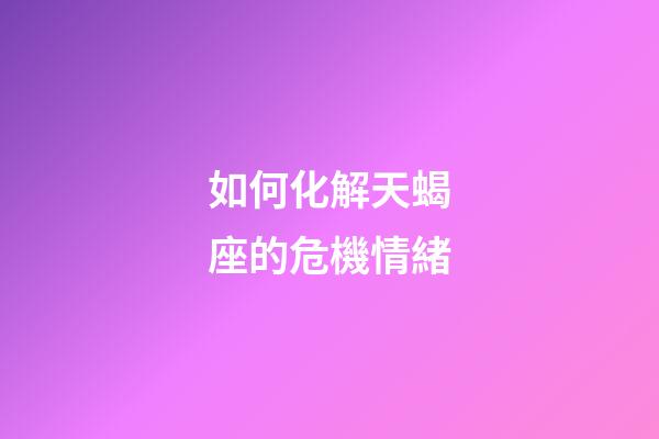 如何化解天蝎座的危機情緒-第1張-星座運勢-玄機派
