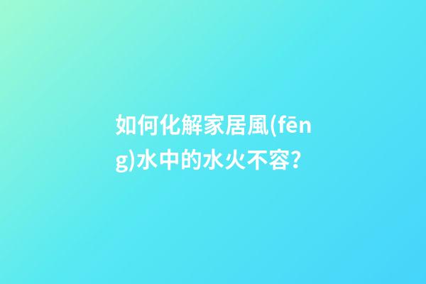 如何化解家居風(fēng)水中的水火不容？
