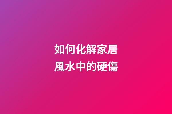 如何化解家居風水中的硬傷