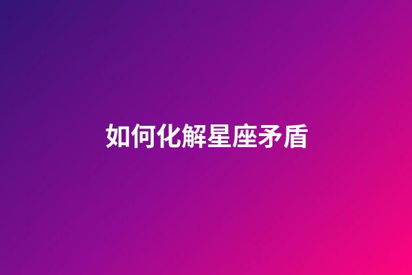 如何化解星座矛盾-第1張-星座運勢-玄機派