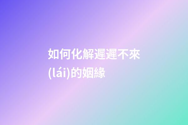 如何化解遲遲不來(lái)的姻緣