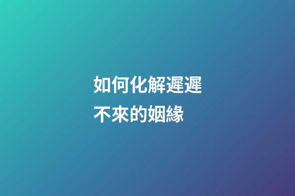 如何化解遲遲不來的姻緣