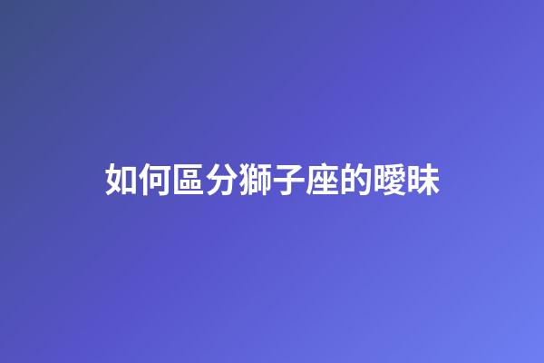 如何區分獅子座的曖昧-第1張-星座運勢-玄機派