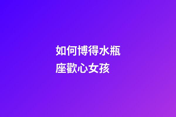 如何博得水瓶座歡心女孩-第1張-星座運勢-玄機派