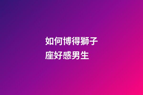 如何博得獅子座好感男生-第1張-星座運(yùn)勢-玄機(jī)派