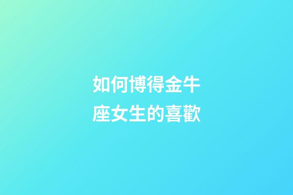 如何博得金牛座女生的喜歡-第1張-星座運勢-玄機派