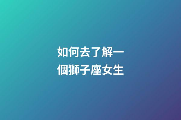 如何去了解一個獅子座女生-第1張-星座運勢-玄機派