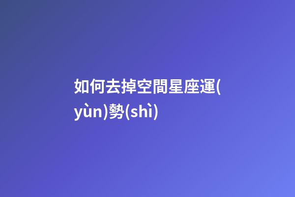 如何去掉空間星座運(yùn)勢(shì)-第1張-星座運(yùn)勢(shì)-玄機(jī)派