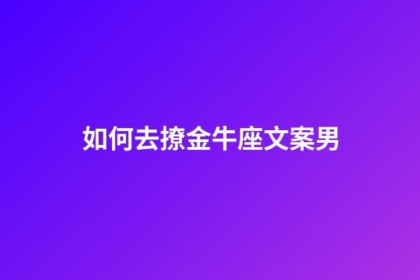 如何去撩金牛座文案男-第1張-星座運勢-玄機派