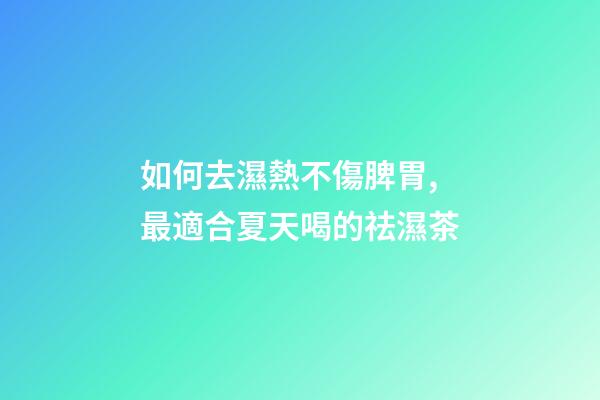 如何去濕熱不傷脾胃,最適合夏天喝的祛濕茶-第1張-觀點-玄機派