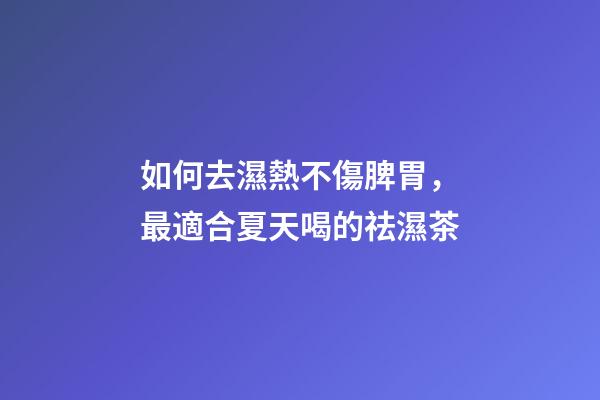 如何去濕熱不傷脾胃，最適合夏天喝的祛濕茶-第1張-觀點-玄機派