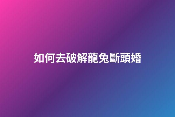 如何去破解龍兔斷頭婚
