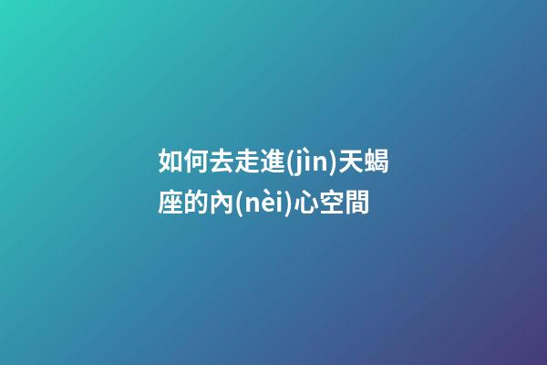 如何去走進(jìn)天蝎座的內(nèi)心空間-第1張-星座運(yùn)勢(shì)-玄機(jī)派