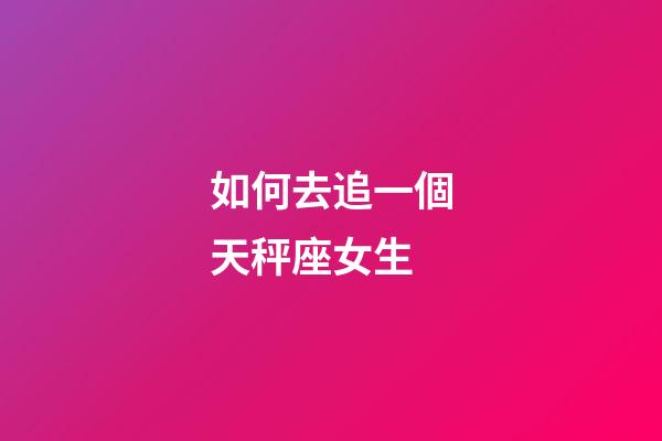 如何去追一個天秤座女生-第1張-星座運勢-玄機派
