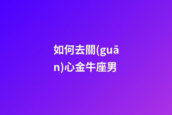 如何去關(guān)心金牛座男-第1張-星座運(yùn)勢-玄機(jī)派