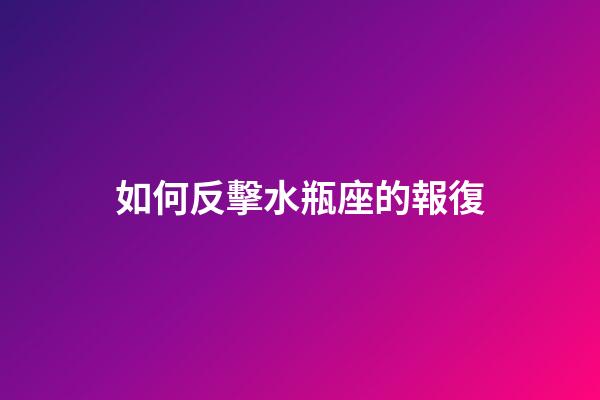 如何反擊水瓶座的報復-第1張-星座運勢-玄機派