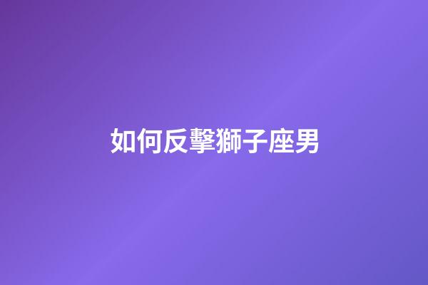 如何反擊獅子座男-第1張-星座運勢-玄機派