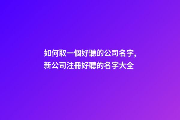 如何取一個好聽的公司名字,新公司注冊好聽的名字大全-第1張-公司起名-玄機派