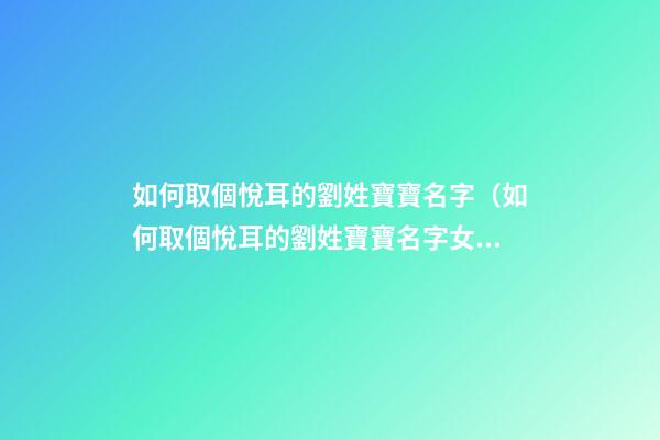 如何取個悅耳的劉姓寶寶名字（如何取個悅耳的劉姓寶寶名字女）