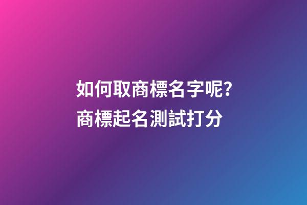 如何取商標名字呢？商標起名測試打分-第1張-商標起名-玄機派