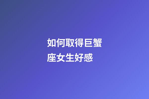 如何取得巨蟹座女生好感-第1張-星座運勢-玄機派
