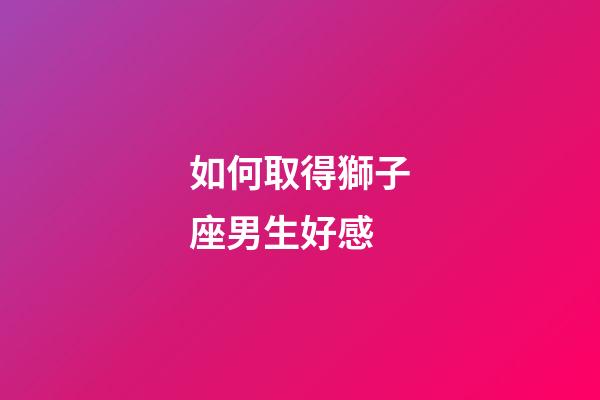 如何取得獅子座男生好感-第1張-星座運勢-玄機派