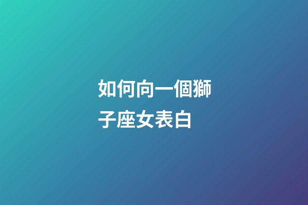 如何向一個獅子座女表白-第1張-星座運勢-玄機派